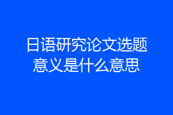 日语研究论文选题意义是什么意思