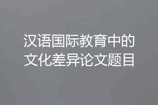汉语国际教育中的文化差异论文题目
