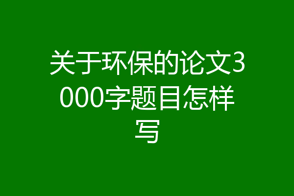 关于环保的论文3000字题目怎样写