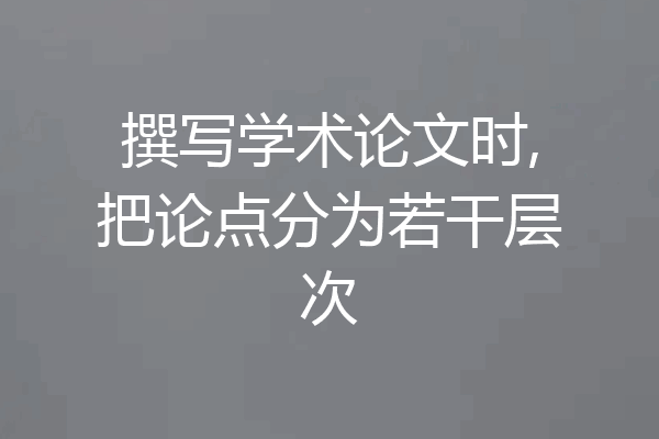 撰写学术论文时,把论点分为若干层次