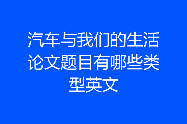 汽车与我们的生活论文题目有哪些类型英文