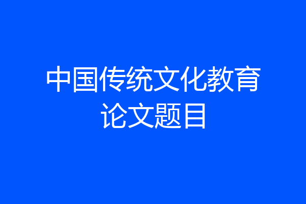 中国传统文化教育论文题目