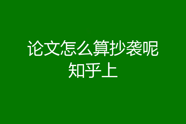 论文怎么算抄袭呢知乎上