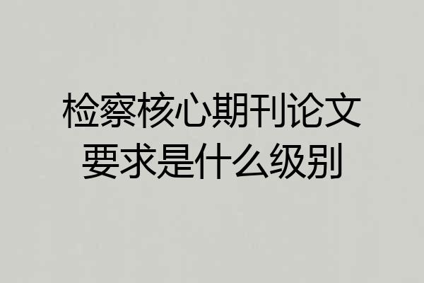 检察核心期刊论文要求是什么级别