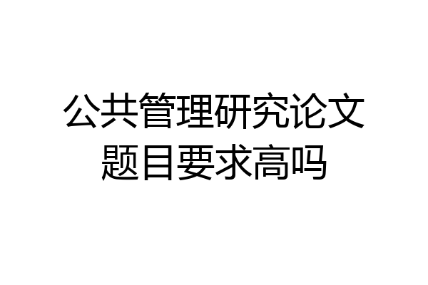 公共管理研究论文题目要求高吗