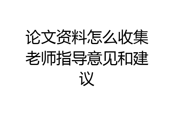 论文资料怎么收集老师指导意见和建议