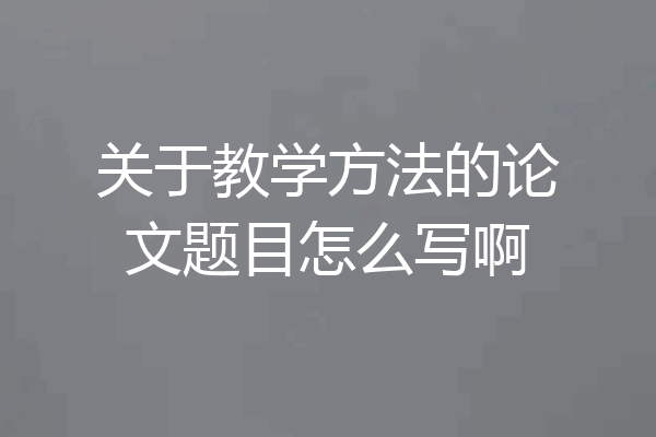 关于教学方法的论文题目怎么写啊
