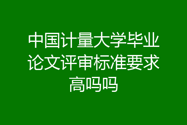 中国计量大学毕业论文评审标准要求高吗吗