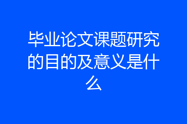 毕业论文课题研究的目的及意义是什么