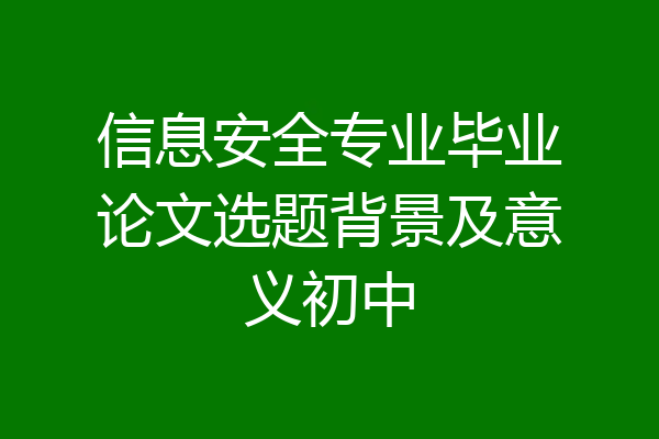 信息安全专业毕业论文选题背景及意义初中