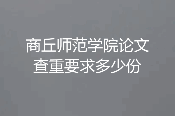 商丘师范学院论文查重要求多少份