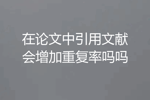 在论文中引用文献会增加重复率吗吗