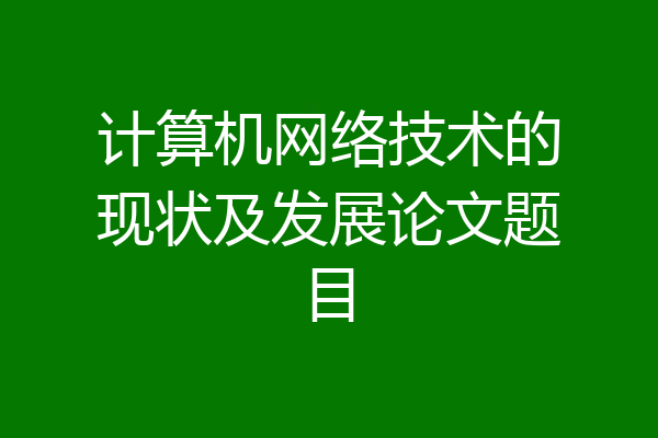 计算机网络技术的现状及发展论文题目