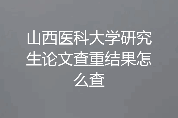 山西医科大学研究生论文查重结果怎么查