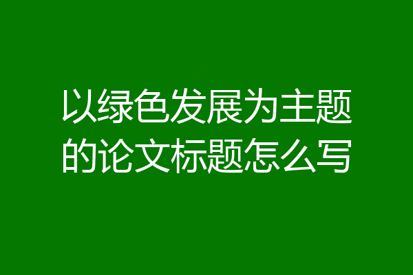以绿色发展为主题的论文标题怎么写