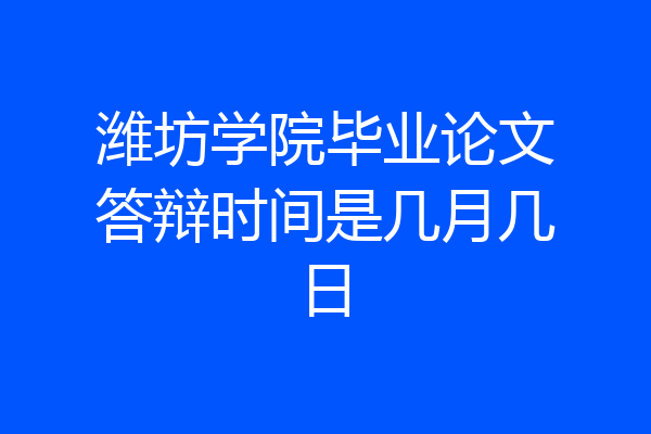 潍坊学院毕业论文答辩时间是几月几日
