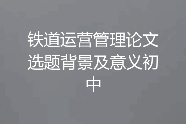 铁道运营管理论文选题背景及意义初中