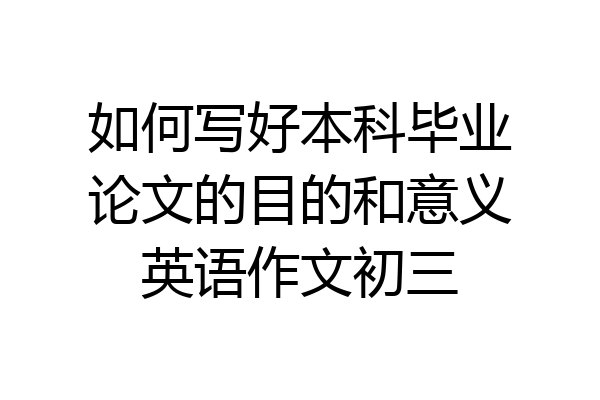 如何写好本科毕业论文的目的和意义英语作文初三