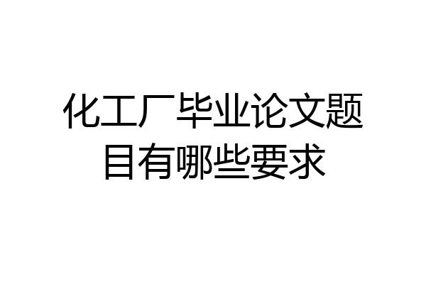 化工厂毕业论文题目有哪些要求