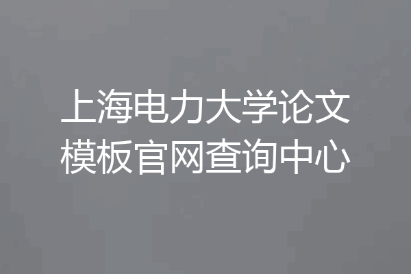 上海电力大学论文模板官网查询中心