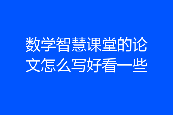 数学智慧课堂的论文怎么写好看一些