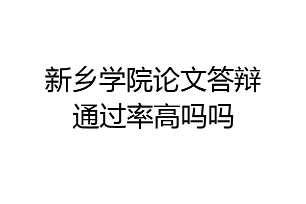 新乡学院论文答辩通过率高吗吗