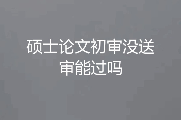 硕士论文初审没送审能过吗