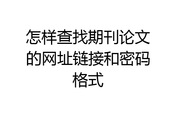 怎样查找期刊论文的网址链接和密码格式