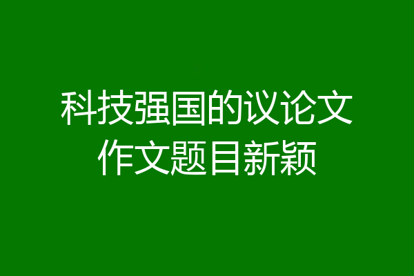 科技强国的议论文作文题目新颖
