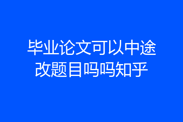 毕业论文可以中途改题目吗吗知乎