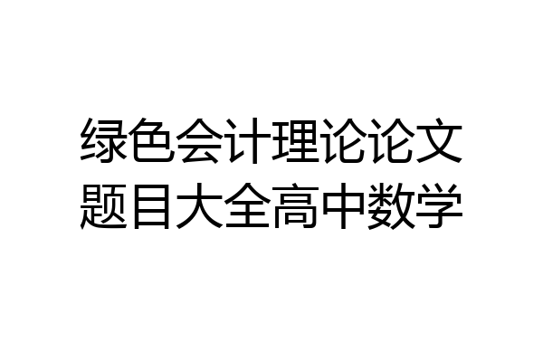 绿色会计理论论文题目大全高中数学