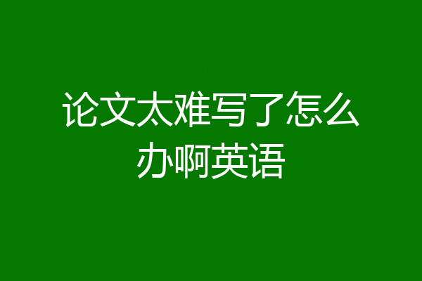 论文太难写了怎么办啊英语