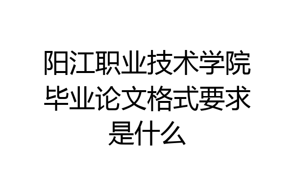 阳江职业技术学院毕业论文格式要求是什么
