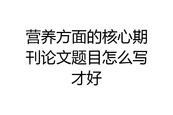 营养方面的核心期刊论文题目怎么写才好