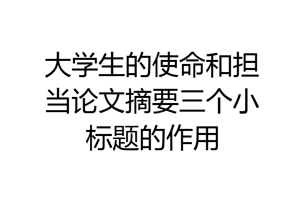 大学生的使命和担当论文摘要三个小标题的作用