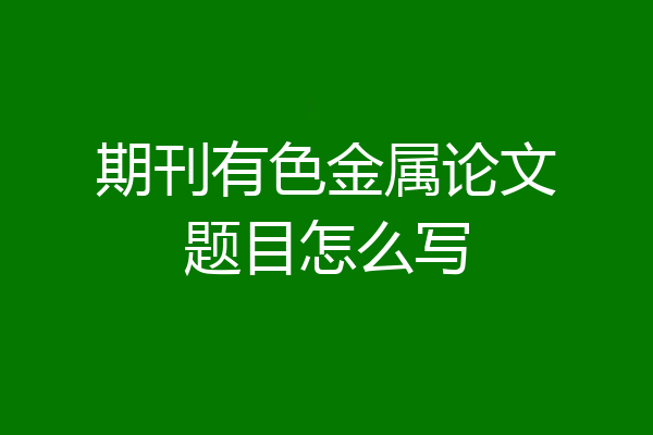 期刊有色金属论文题目怎么写