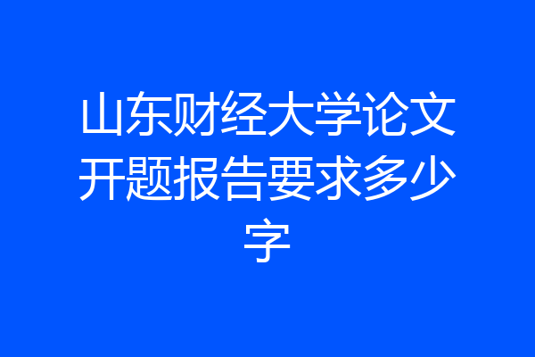 山东财经大学论文开题报告要求多少字