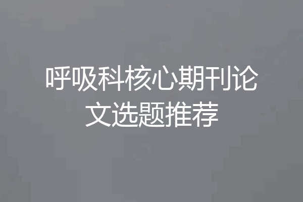 呼吸科核心期刊论文选题推荐