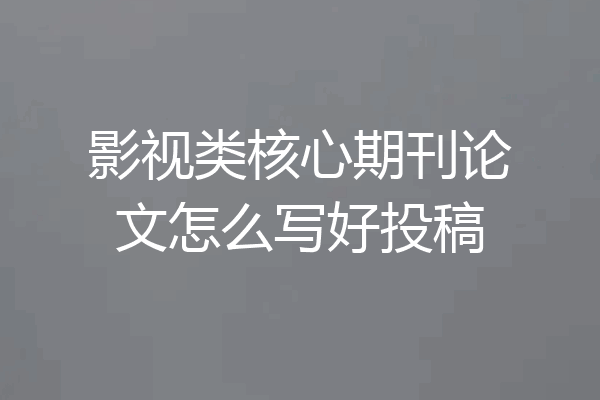 影视类核心期刊论文怎么写好投稿