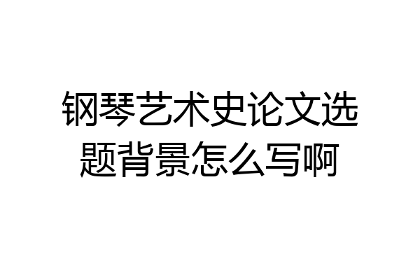 钢琴艺术史论文选题背景怎么写啊