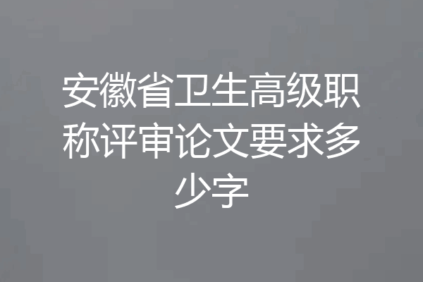 安徽省卫生高级职称评审论文要求多少字