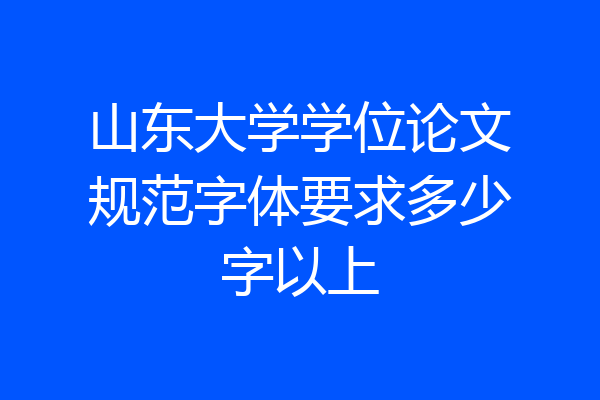 山东大学学位论文规范字体要求多少字以上