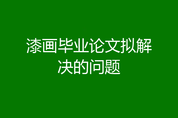漆画毕业论文拟解决的问题