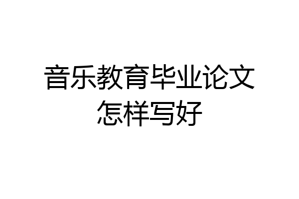 音乐教育毕业论文怎样写好