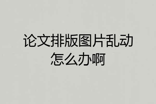 论文排版图片乱动怎么办啊