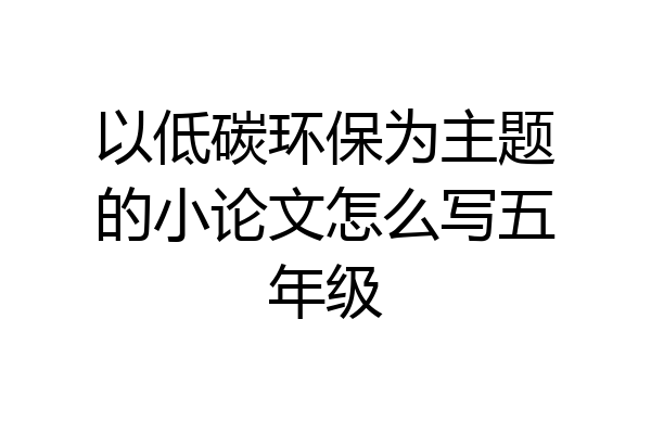 以低碳环保为主题的小论文怎么写五年级