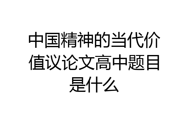 中国精神的当代价值议论文高中题目是什么