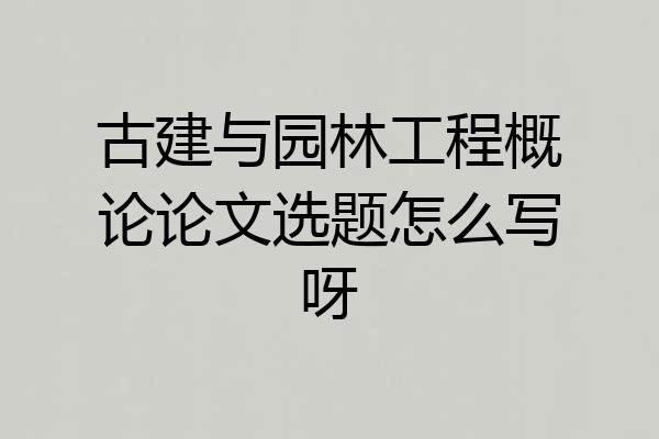 古建与园林工程概论论文选题怎么写呀