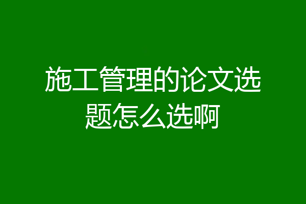施工管理的论文选题怎么选啊