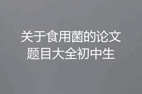 关于食用菌的论文题目大全初中生